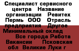 Специалист сервисного центра › Название организации ­ Ревитех-Пермь, ООО › Отрасль предприятия ­ Другое › Минимальный оклад ­ 30 000 - Все города Работа » Вакансии   . Псковская обл.,Великие Луки г.